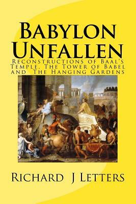 Babylon Unfallen: Reconstructions of Baal's Temple, The Tower of Babel and the The Hanging Gardens by Richard John Letters