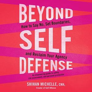 Beyond Self-Defense: How to Say No, Set Boundaries, and Reclaim Your Agency—An Empowering Guide to Safety, Risk Assessment, and Personal Protection by Shihan Michelle