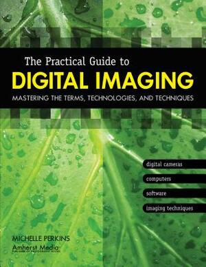 The Practical Guide to Digital Imaging: Mastering the Terms, Technologies, and Techniques by Michelle Perkins