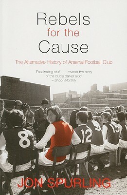 Rebels for the Cause: The Alternative History of Arsenal Football Club by Jon Spurling