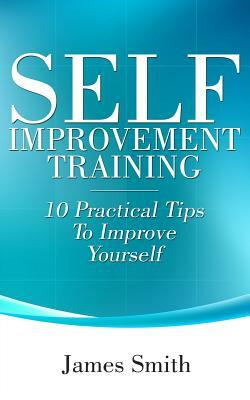 Self Improvement Training: 10 Practical Tips to Improve Yourself by James Smith
