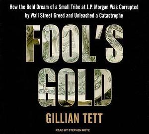 Fool's Gold: How the Bold Dream of a Small Tribe at J. P. Morgan Was Corrupted by Wall Street Greed and Unleashed a Catastrophe: Library Edition by Stephen Hoye, Gillian Tett, Gillian Tett