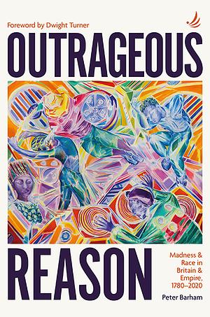 OUTRAGEOUS REASON: Madness and Race in Britain and Empire, 1780-2020 by Peter Barham