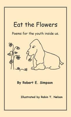 Eat the Flowers: Poems for the Youth Inside Us by Robert E. Simpson