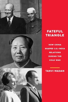 Fateful Triangle: How China Shaped U.S.-India Relations During the Cold War by Tanvi Madan