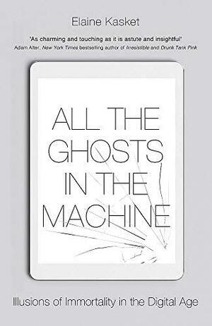 All the Ghosts in the Machine: Illusions of Immortality in the Digital Age by Elaine Kasket