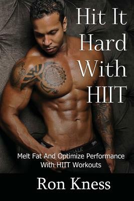 Hit It Hard With HIIT!: How to Melt Fat And Optimize Performance With High Intensity Interval Training (HIIT) Workouts by Ron Kness