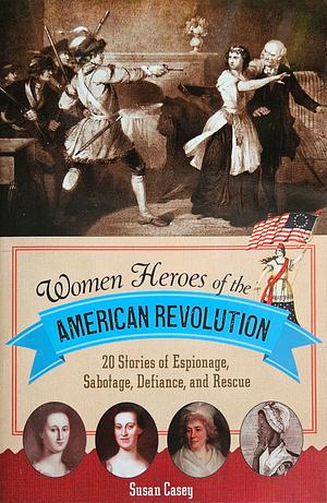 Women Heroes of the American Revolution: 20 Stories of Espionage, Sabotage, Defiance, and Rescue by Susan Casey