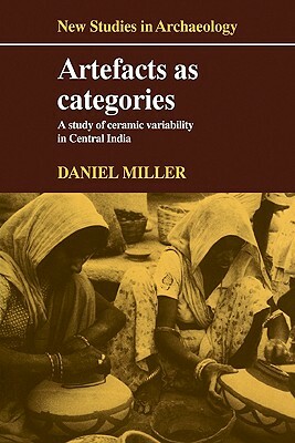 Artefacts as Categories: A Study of Ceramic Variability in Central India by Daniel Miller