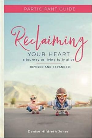 Reclaiming Your Heart: A Journey to Living Fully Alive Participant Guide by Denise Hildreth Jones