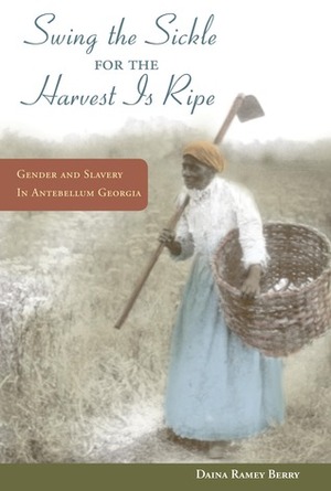 Swing the Sickle for the Harvest is Ripe: Gender and Slavery in Antebellum Georgia by Daina Ramey Berry