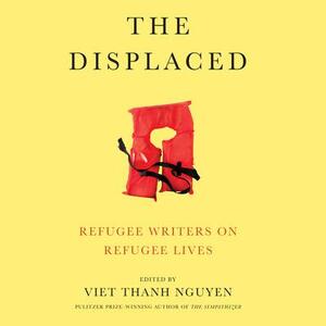 The Displaced: Refugee Writers on Refugee Lives by Viet Thanh Nguyen