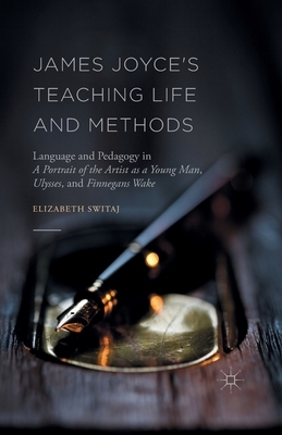 James Joyce's Teaching Life and Methods: Language and Pedagogy in a Portrait of the Artist as a Young Man, Ulysses, and Finnegans Wake by Elizabeth Switaj