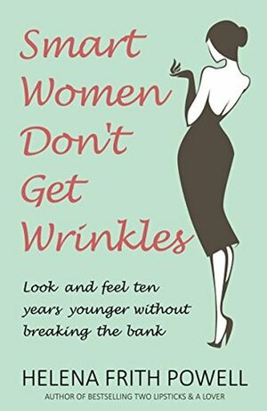 Smart Women Don't Get Wrinkles: Look and Feel Ten Years Younger without Effort by Helena Frith Powell