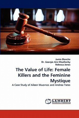 The Value of Life: Female Killers and the Feminine Mystique by Jamie Blanche, Dr Georgie Ann Weatherby, Rebecca Jones