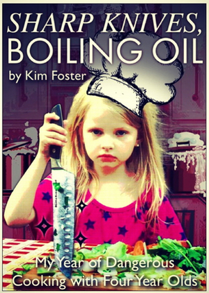 Sharp Knives, Boiling Oil: My Year of Dangerous Cooking with Four-Year-Olds by Kim Foster