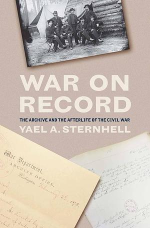 War on Record: The Archive and the Afterlife of the Civil War by Yael A. Sternhell