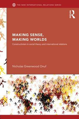 Making Sense, Making Worlds: Constructivism in Social Theory and International Relations by Nicholas Onuf