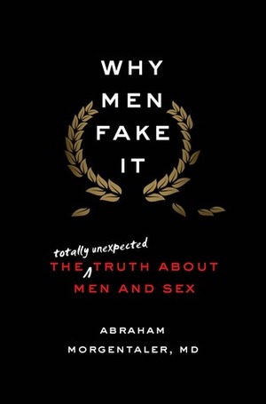 Why Men Fake It: The Totally Unexpected Truth About Men and Sex by Abraham Morgentaler