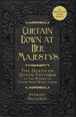 Curtain Down at Her Majesty's: The Death of Queen Victoria in the Words of Those Who Were There by Stewart Richards