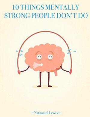 10 Things Mentally Strong People Don't Do by Nathaniel Lewis