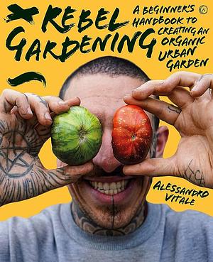 Rebel Gardening: A beginner's handbook to organic urban gardening by Alessandro Vitale, Alessandro Vitale