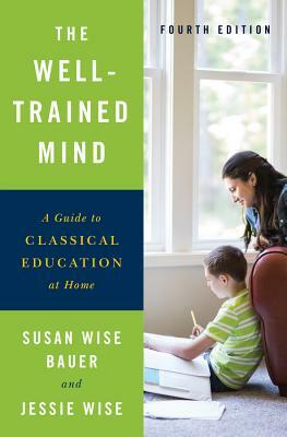 The Well-Trained Mind: A Guide to Classical Education at Home by Jessie Wise, Susan Wise Bauer