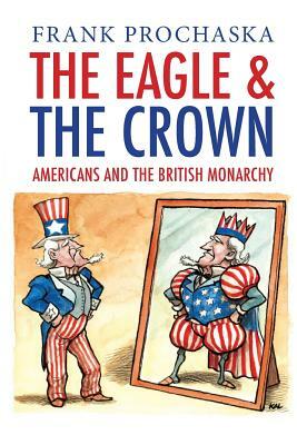 The Eagle and the Crown: Americans and the British Monarchy by Frank Prochaska