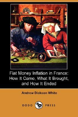 Fiat Money Inflation in France: How It Came, What It Brought, and How It Ended (Dodo Press) by Andrew Dickson White