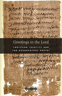 Greetings in the Lord: Early Christians in the Oxyrhynchus Papyri by AnneMarie Luijendijk