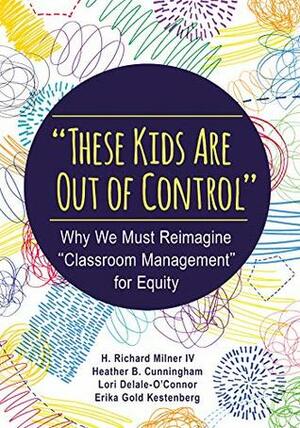 These Kids Are Out of Control: Why We Must Reimagine Classroom Management for Equity by H. Richard Milner IV, Erika Gold Kestenberg, Heather B. Cunningham, Lori Delale-O'Connor