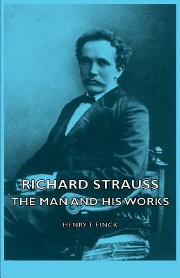 Richard Strauss - The Man and His Works by Henry T. Finck