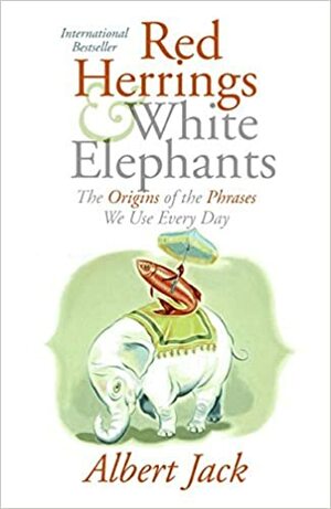 Red Herrings and White Elephants: The Origins of the Phrases We Use Every Day by Albert Jack