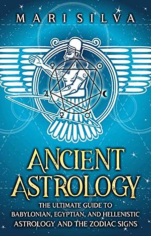 Ancient astrology: The Ultimate Guide to Babylonian, Egyptian, and Hellenistic Astrology and the Zodiac Signs by Mari Silva
