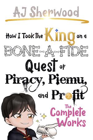 How I Took the King on a Bone-a-Fide Quest of Piracy, Piemu, and Profit: Complete Works by A.J. Sherwood