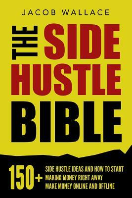 The Side Hustle Bible: 150+ Side Hustle Ideas and How to Start Making Money Right Away - Make Money Online and Offline by Jacob Wallace