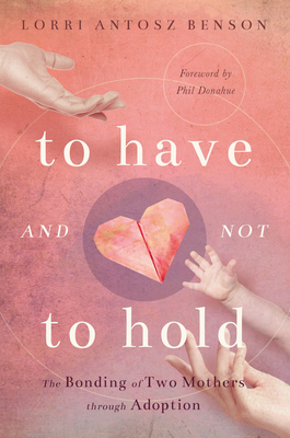 To Have and Not to Hold: The Bonding of Two Mothers Through Adoption by Lorri Antosz Benson