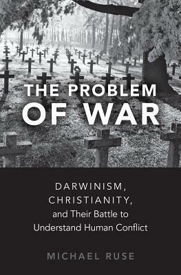 The Problem of War: Darwinism, Christianity, and Their Battle to Understand Human Conflict by Michael Ruse