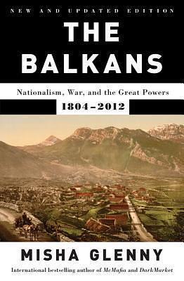 The Balkans: Nationalism, War, and the Great Powers, 1804-2012 by Misha Glenny, Misha Glenny