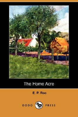 The Home Acre (Dodo Press) by Edward Payson Roe, E. P. Roe