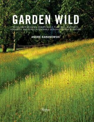 Garden Wild: Wildflower Meadows, Prairie-Style Plantings, Rockeries, Ferneries, and Other Sustainable Designs Inspired by Nature by Andre Baranowski, Dorothy Kalins