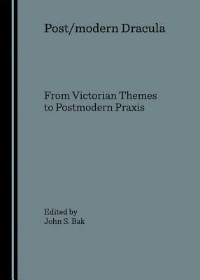Post/Modern Dracula: From Victorian Themes to Postmodern Praxis by John S. Bak