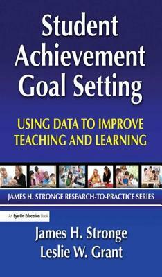 Student Achievement Goal Setting: Using Data to Improve Teaching and Learning by James Stronge, Leslie Grant