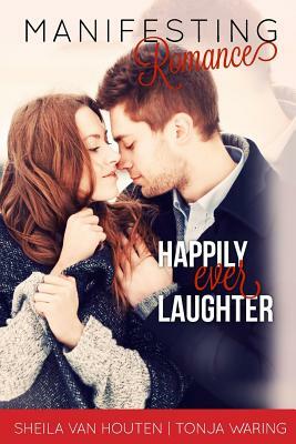 Manifesting Romance: Happily Ever Laughter by Tonja Waring, Sheila Van Houten Phd