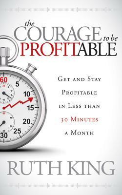 The Courage to Be Profitable: Get and Stay Profitable in Less Than 30 Minutes a Month by Ruth King