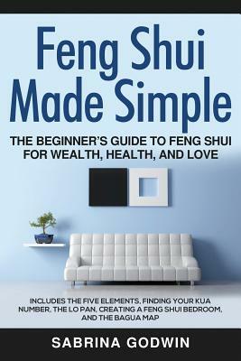 Feng Shui Made Simple - The Beginner's Guide to Feng Shui for Wealth, Health, and Love: Includes the Five Elements, Finding Your Kua Number, the Lo Pa by Sabrina Godwin