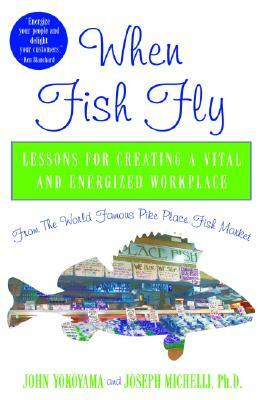 When Fish Fly: Lessons for Creating a Vital and Energized Workplace from the World Famous Pike Place Fish Market by Joseph Michelli, John Yokoyama