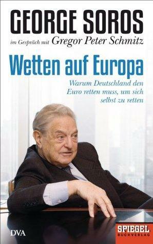 Wetten auf Europa: Warum Deutschland den Euro retten muss, um sich selbst zu retten - Ein SPIEGEL-Buch by Gregor Peter Schmitz, George Soros