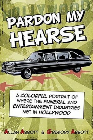 Pardon My Hearse: A Colorful Portrait of Where the Funeral and Entertainment Industries Met in Hollywood by Allan Abbott, Greg Abbott