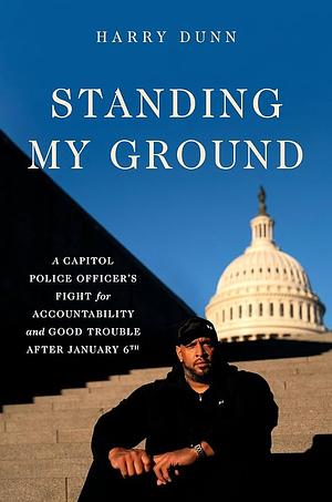 Standing My Ground: A Capitol Police Officer's Fight for Accountability and Good Trouble After January 6th by Harry Dunn